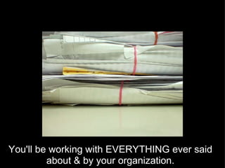 You'll be working with EVERYTHING ever said about & by your organization. 