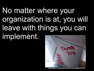 No matter where your organization is at, you will leave with things you can implement. www.flickr.com/photos/myklroventine/4062102754/ 