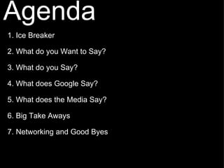 Agenda    1. Ice Breaker      2. What do you Want to Say?    3. What do you Say?       4. What does Google Say?      5. What does the Media Say?      6. Big Take Aways    7. Networking and Good Byes 