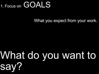 What do you want to say? 1. Focus on  GOALS   What you expect from your work. 