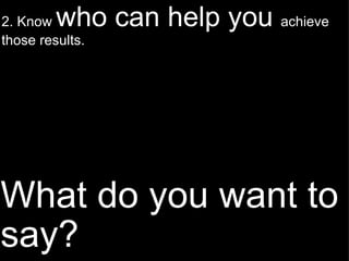 What do you want to say? 2. Know  who can help you  achieve those results. 