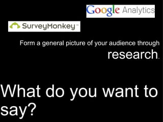 What do you want to say? Form a general picture of your audience through   research . 