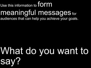 What do you want to say? Use this information to  form meaningful messages  for audiences that can help you achieve your goals. 