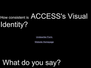   What do you say?   How consistent is  ACCESS's Visual Identity?   other samples:   Undewriter Form  Website Homepage     