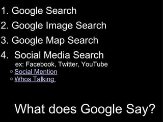 What does Google Say? 1. Google Search   2. Google Image Search 3. Google Map Search    4.  Social Media Search           ex: Facebook, Twitter, YouTube  Social Mention Whos Talking   