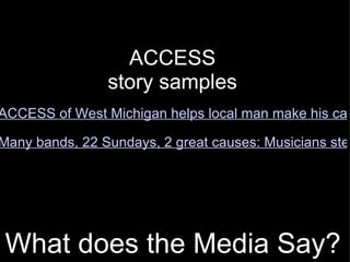 What does the Media Say?   ACCESS  story samples ACCESS of West Michigan helps local man make his car payments Many bands, 22 Sundays, 2 great causes: Musicians step up to mic to help out 