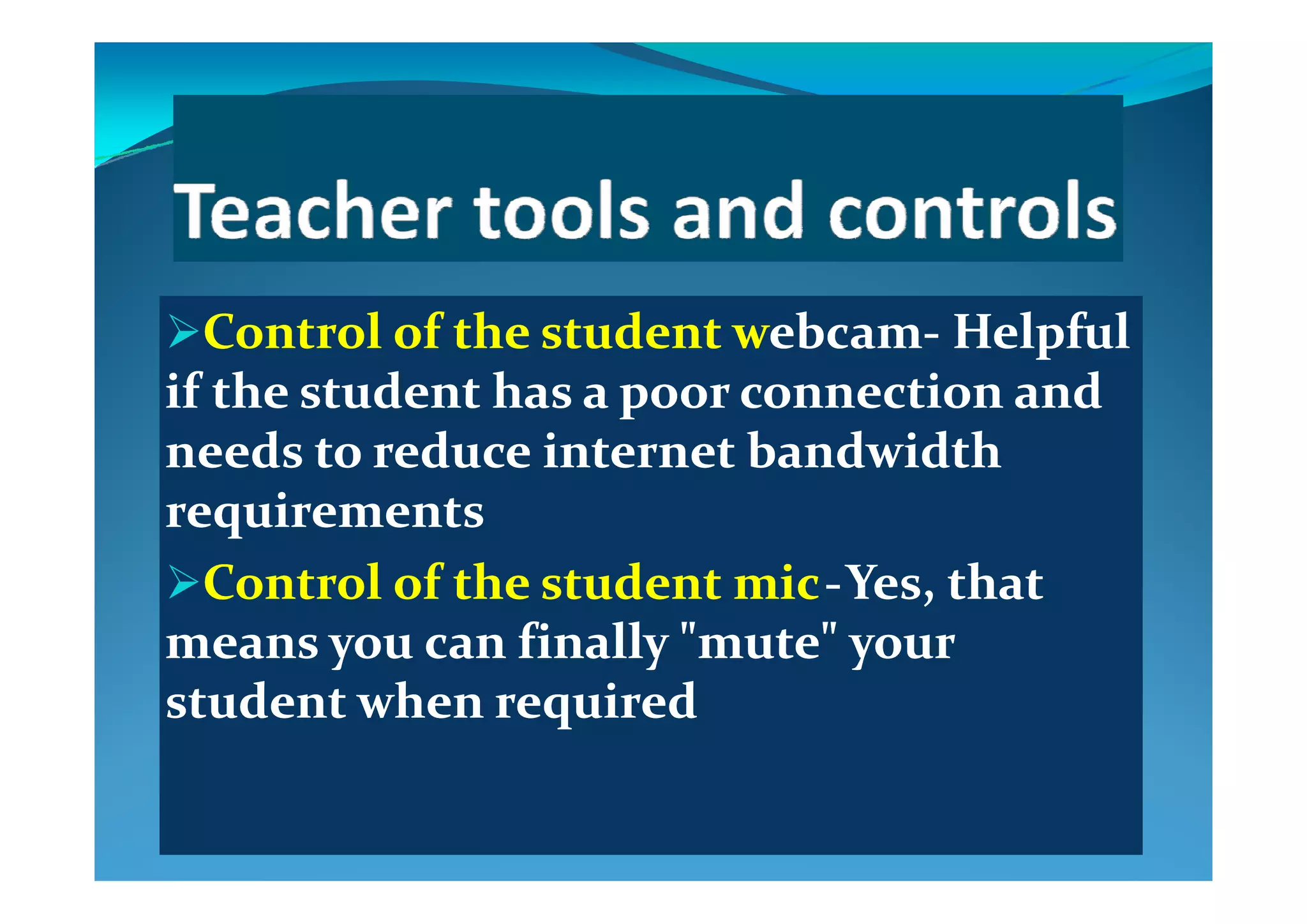Control of the student wControl of the student webcamebcam‐‐ Helpful Helpful pp
if the student has a poor connection and if the student has a poor connection and 
needs to reduce internet bandwidth needs to reduce internet bandwidth needs to reduce internet bandwidth needs to reduce internet bandwidth 
requirementsrequirements
C l  f  h   d  C l  f  h   d   ii      Y   h  Y   h  Control of the student Control of the student micmic  ‐‐  Yes, that Yes, that 
means you can finally "mute" your means you can finally "mute" your 
student when requiredstudent when required
 