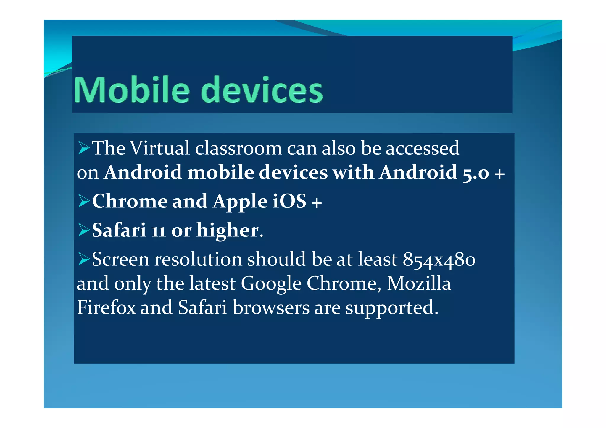 The Virtual classroom can also be accessed 
A d id  bil  d i   i h A d id     on Android mobile devices with Android 5.0 + 
Chrome and Apple iOS + 
Safari 11 or higher. 
Screen resolution should be at least 854х480 Screen resolution should be at least 854х480 
and only the latest Google Chrome, Mozilla 
Firefox and Safari browsers are supportedFirefox and Safari browsers are supported.
 