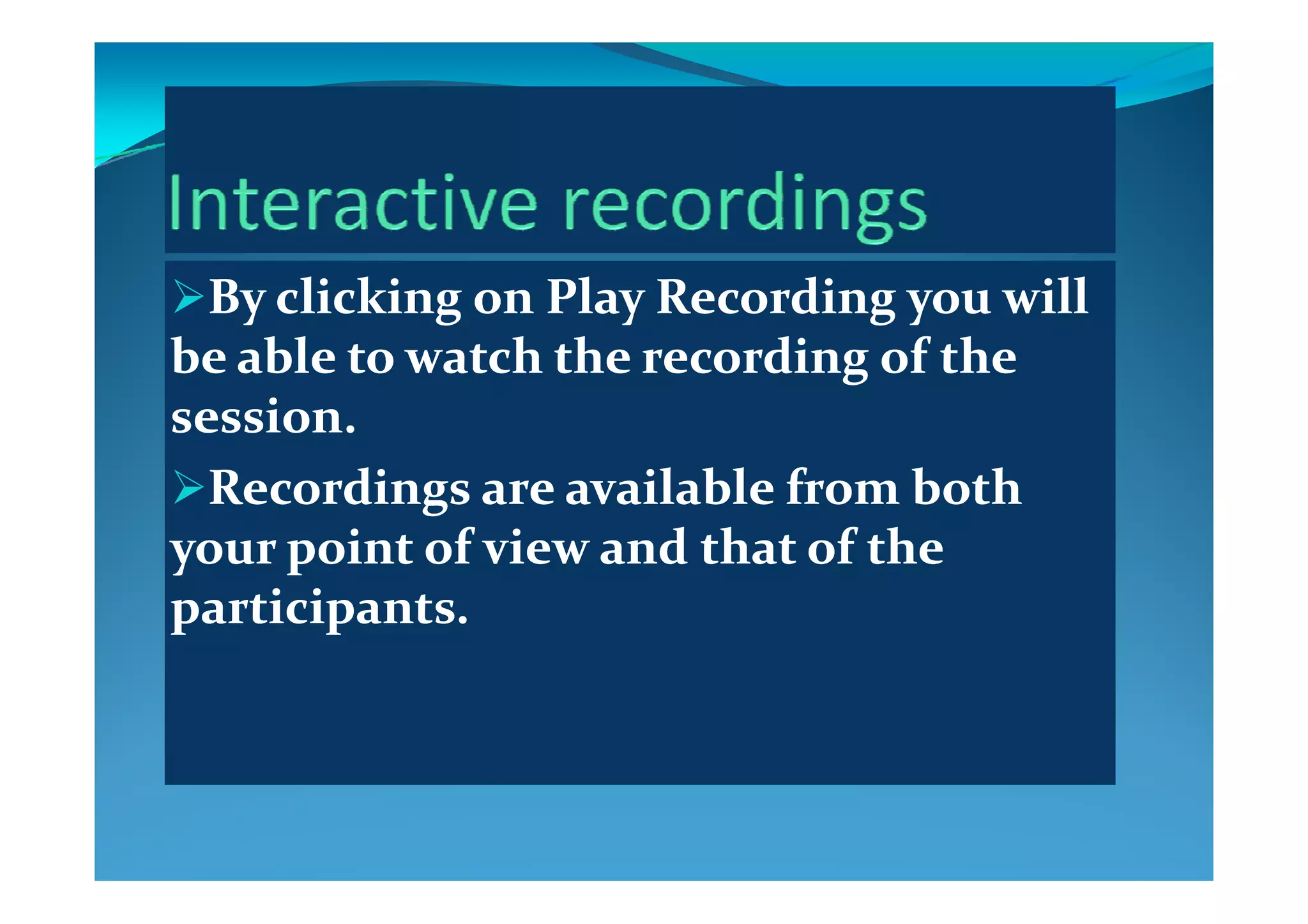By clicking onBy clicking on Play RecordingPlay Recording you will you will 
be able to watch the recording of the be able to watch the recording of the be able to watch the recording of the be able to watch the recording of the 
session.session.
Recordings are available from both Recordings are available from both 
your point of view and that of the your point of view and that of the y py p
participants.participants.
 