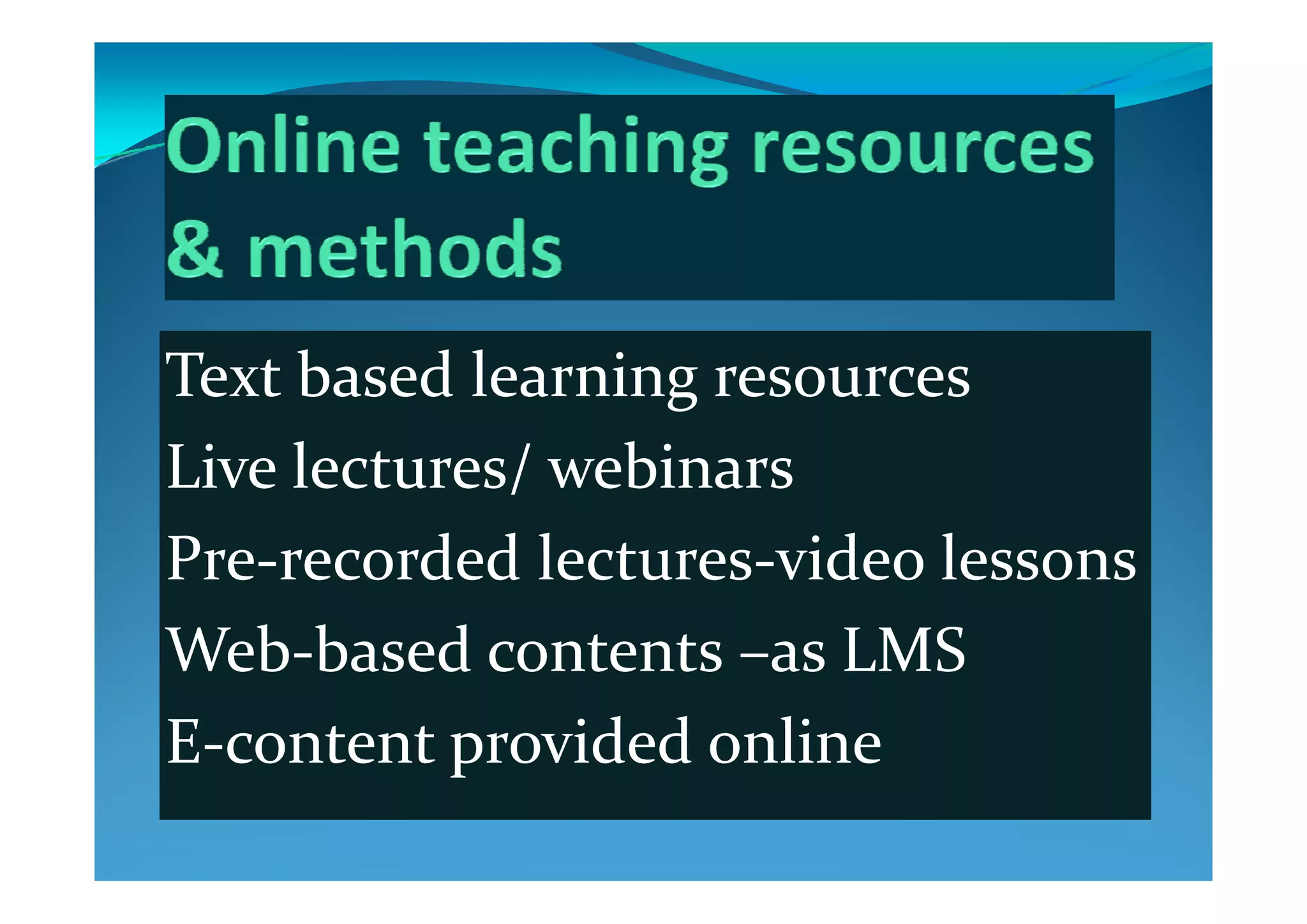 T  b d l i  Text based learning resources
Live lectures/ webinarsLive lectures/ webinars
Pre‐recorded lectures‐video lessonsPre recorded lectures video lessons
Web‐based contents –as LMSeb based co te ts as S
E‐content provided onlinep
 