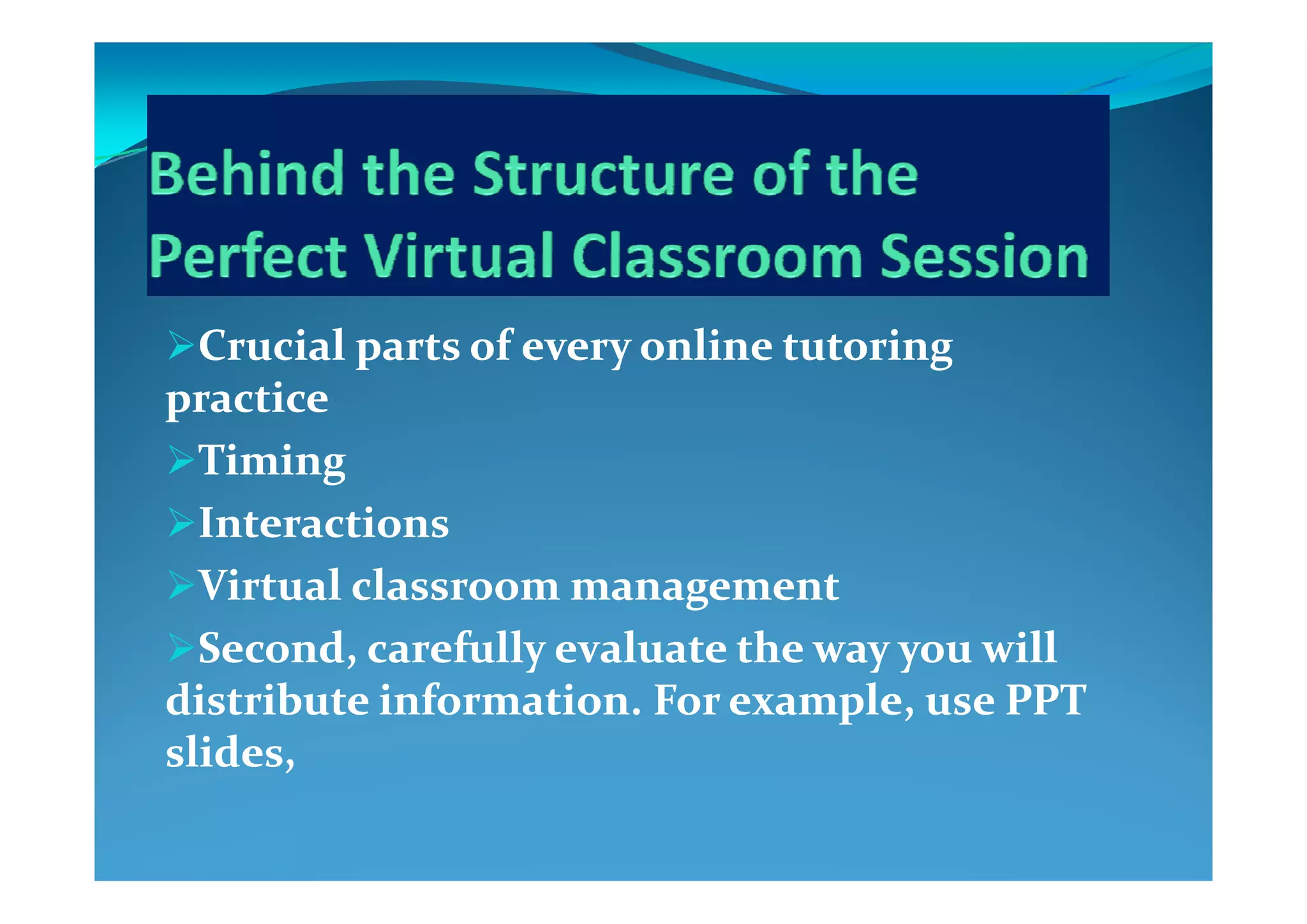 Crucial parts of every online tutoring Crucial parts of every online tutoring Crucial parts of every online tutoring Crucial parts of every online tutoring 
practicepractice
TimingTimingTimingTiming
InteractionsInteractions
Virtual classroom managementVirtual classroom management
Second, carefully evaluate the way you will Second, carefully evaluate the way you will y y yy y y
distribute information. For example, use PPT distribute information. For example, use PPT 
slides,slides,
 