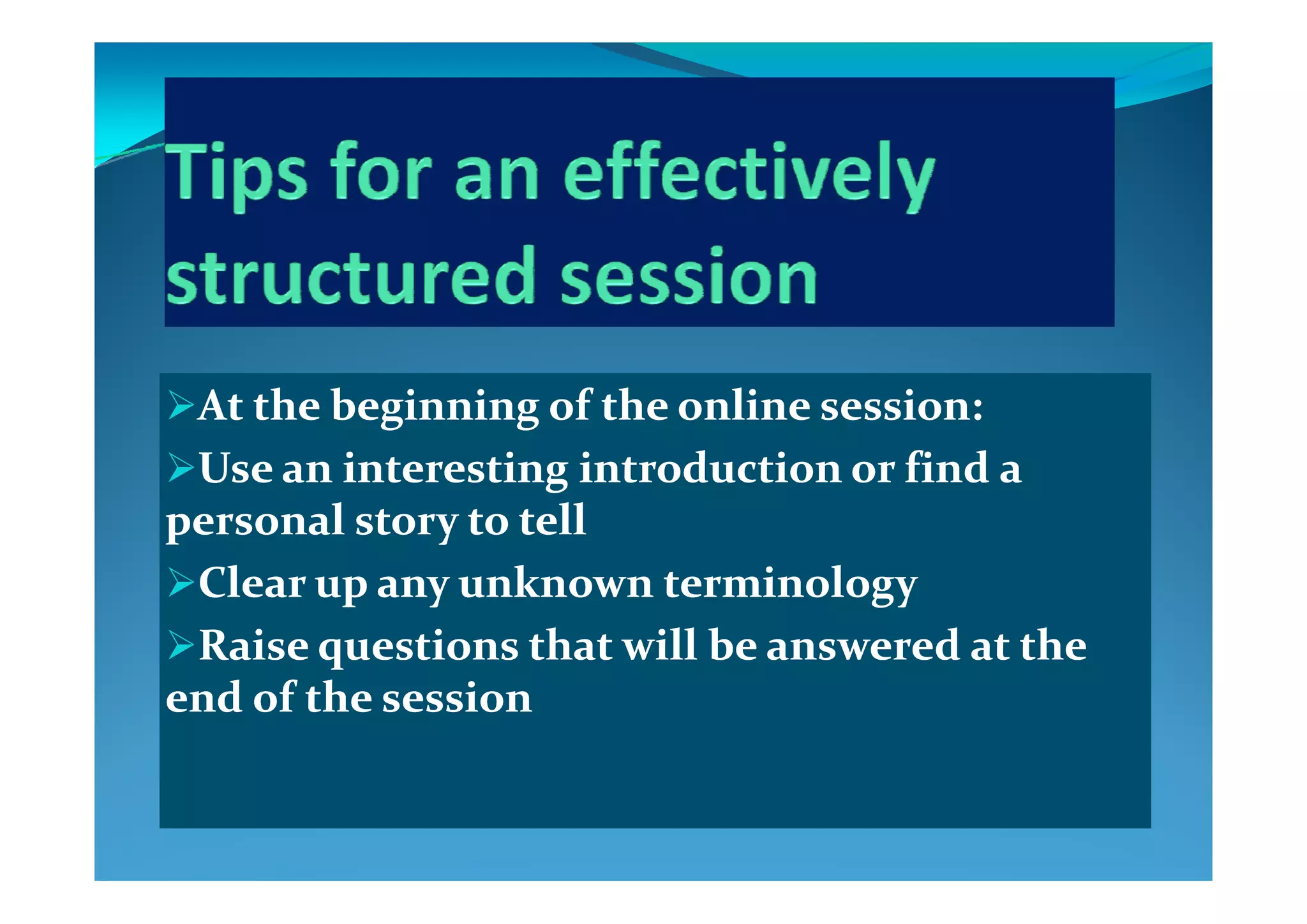 At the beginning of the online session:At the beginning of the online session:
U   n int r tin  intr du ti n  r find   U   n int r tin  intr du ti n  r find   Use an interesting introduction or find a Use an interesting introduction or find a 
personal story to tellpersonal story to tell
l k i ll k i lClear up any unknown terminologyClear up any unknown terminology
Raise questions that will be answered at the Raise questions that will be answered at the 
end of the sessionend of the session
 