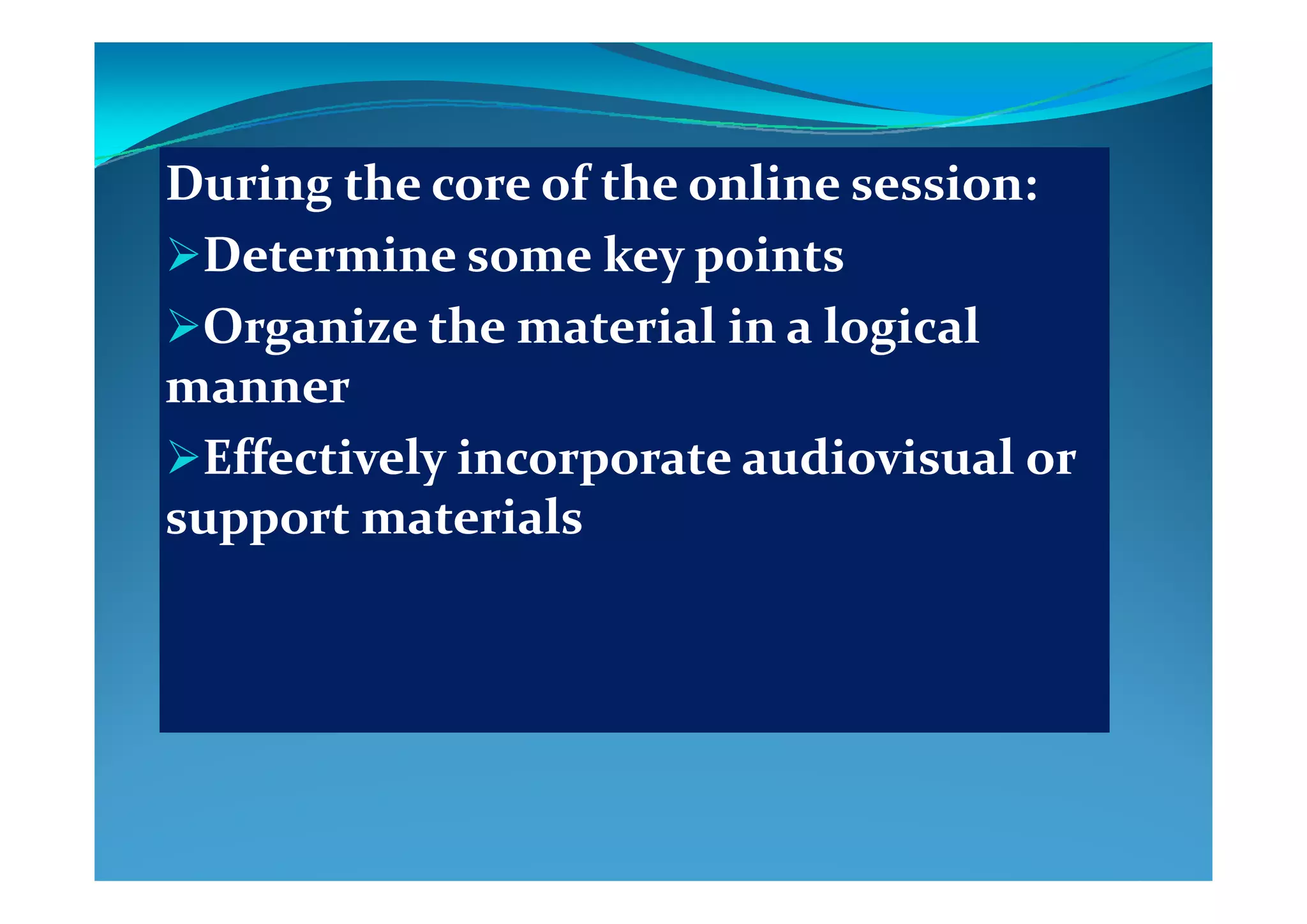 During the core of the online session:During the core of the online session:
Determine some key pointsDetermine some key pointsDetermine some key pointsDetermine some key points
Organize the material in a logical Organize the material in a logical 
mannermanner
Effectively incorporate audiovisual or Effectively incorporate audiovisual or Effectively incorporate audiovisual or Effectively incorporate audiovisual or 
support materialssupport materials
 
