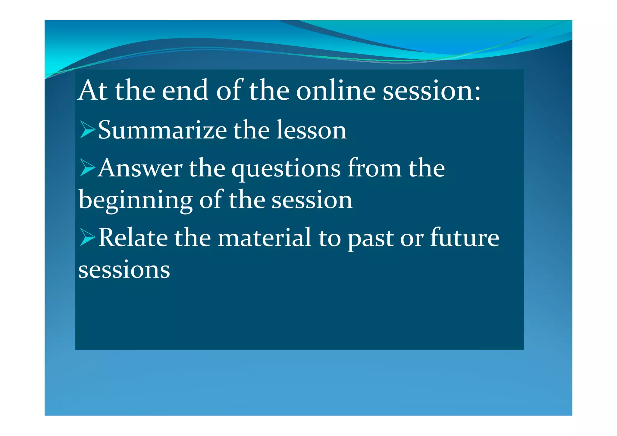 At the end of the online session:
h lSummarize the lesson
Answer the questions from the Answer the questions from the 
beginning of the session
Relate the material to past or future 
sessionssessions
 