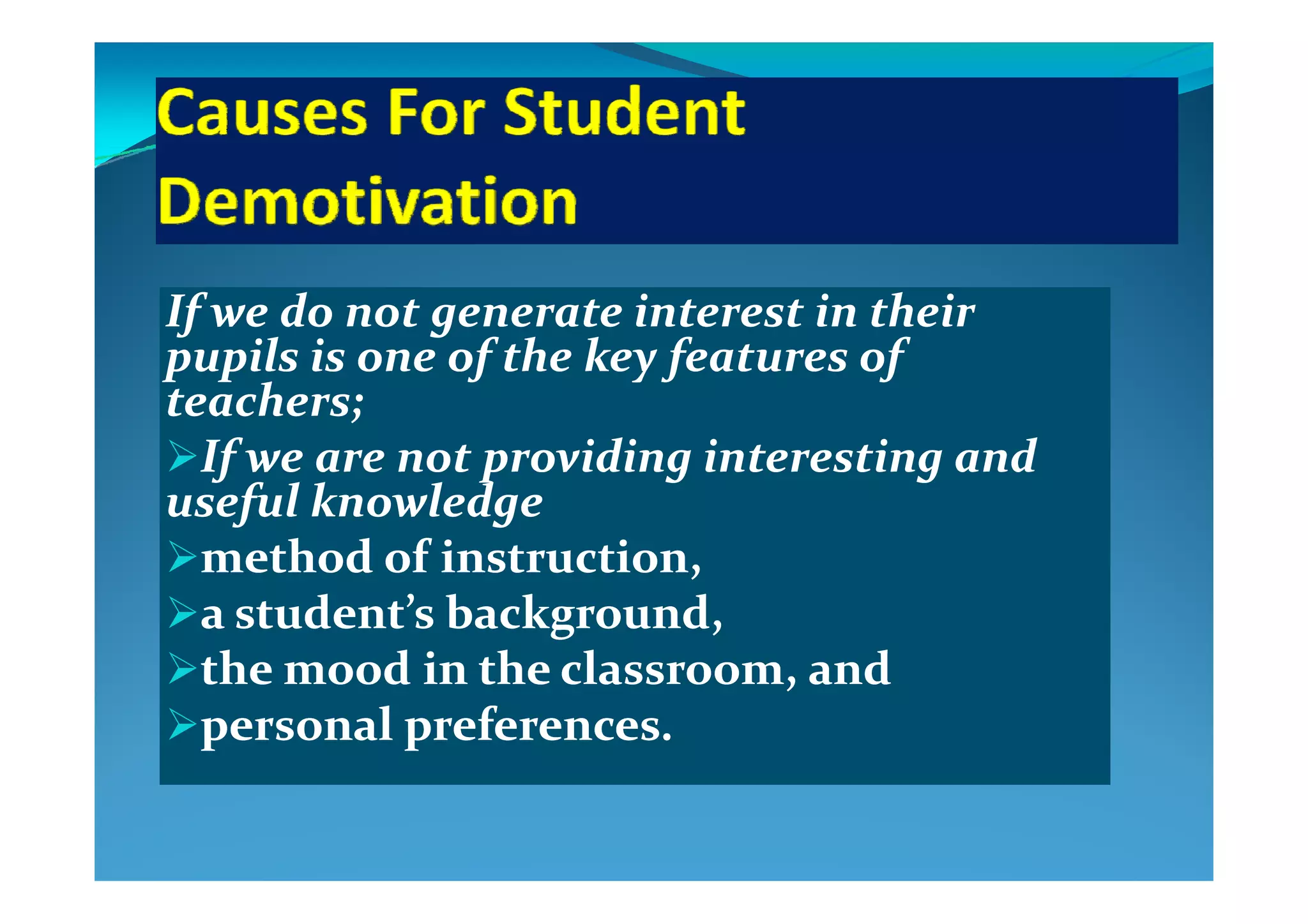 If we do not generate interest in their If we do not generate interest in their 
pupils is one of the key features of pupils is one of the key features of pupils is one of the key features of pupils is one of the key features of 
teachers; teachers; 
If we are not providing interesting and If we are not providing interesting and If we are not providing interesting and If we are not providing interesting and 
useful knowledge useful knowledge 
method of instruction, method of instruction, method of instruction, method of instruction, 
a student’s background, a student’s background, 
the mood in the classroom  and the mood in the classroom  and the mood in the classroom, and the mood in the classroom, and 
personal preferences.personal preferences.
 