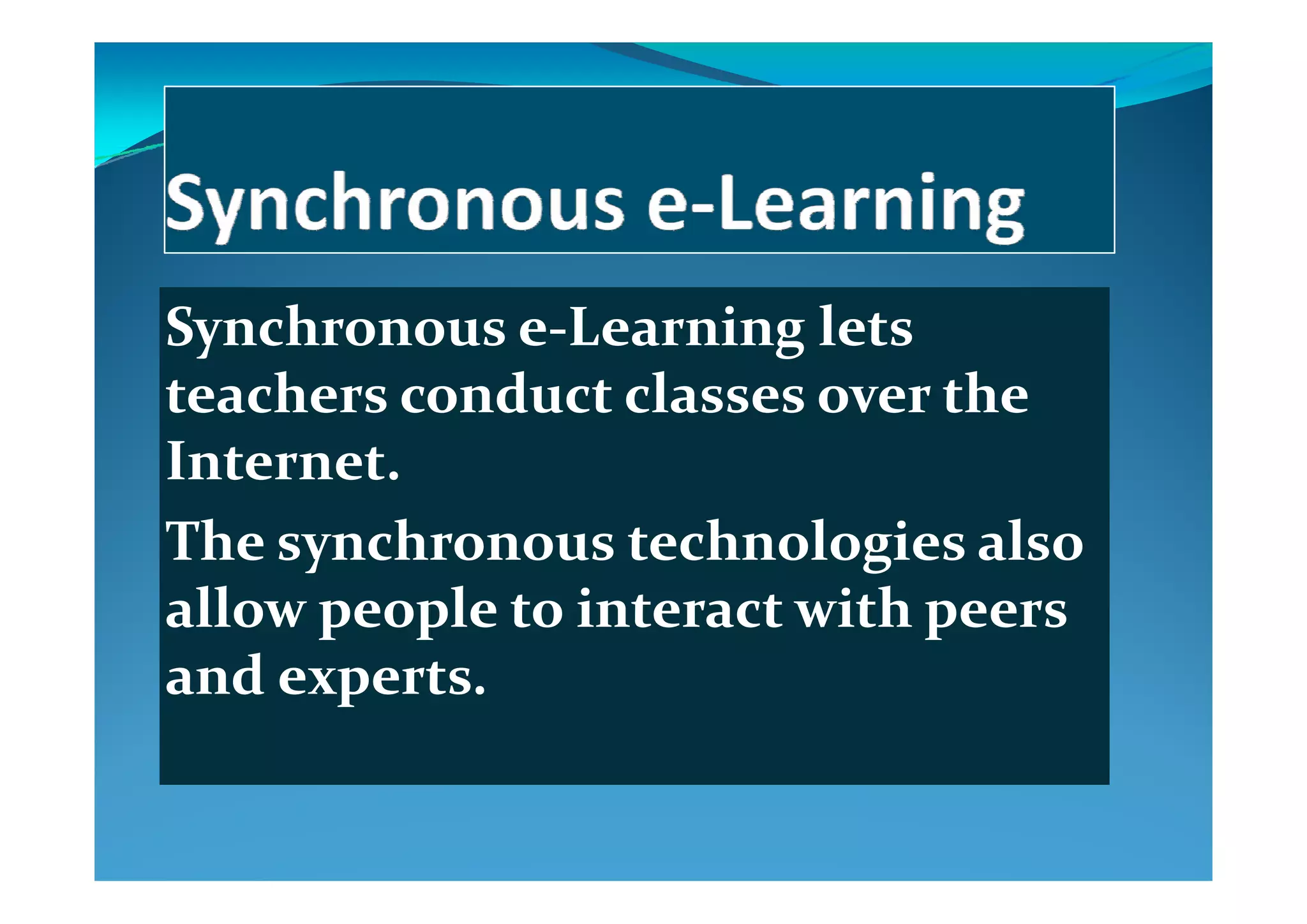 Synchronous e‐Learning lets y g
teachers conduct classes over the 
Internet  Internet. 
The synchronous technologies also y g
allow people to interact with peers 
and expertsand experts.
 