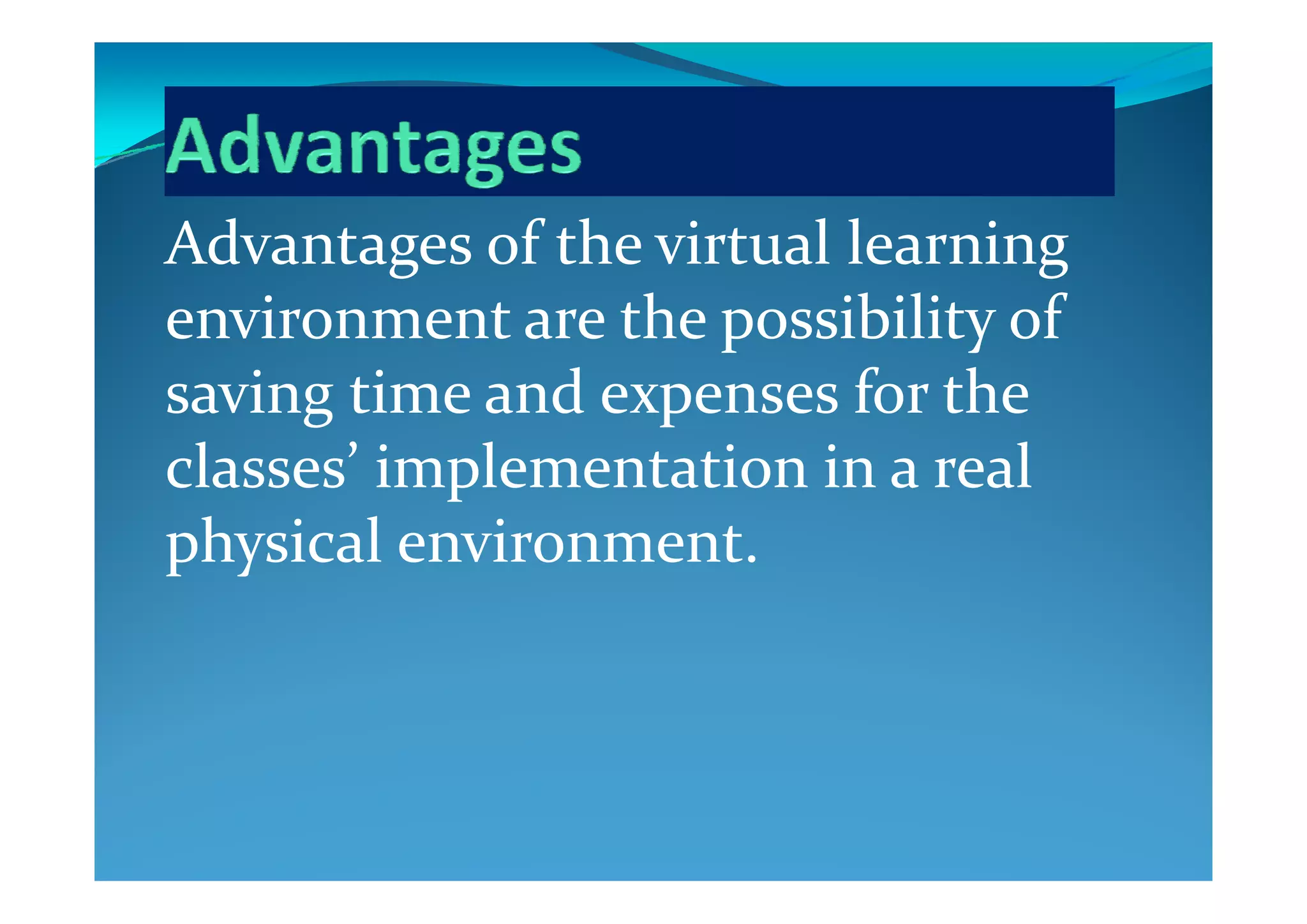 Advantages of the virtual learning Advantages of the virtual learning 
environment are the possibility of 
saving time and expenses for the 
classes’ implementation in a real classes  implementation in a real 
physical environment.p y
 