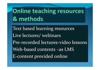 T  b d l i  Text based learning resources
Live lectures/ webinarsLive lectures/ webinars
Pre‐recorded lectures‐video lessonsPre recorded lectures video lessons
Web‐based contents –as LMSeb based co te ts as S
E‐content provided onlinep
 