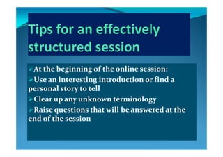 At the beginning of the online session:At the beginning of the online session:
U   n int r tin  intr du ti n  r find   U   n int r tin  intr du ti n  r find   Use an interesting introduction or find a Use an interesting introduction or find a 
personal story to tellpersonal story to tell
l k i ll k i lClear up any unknown terminologyClear up any unknown terminology
Raise questions that will be answered at the Raise questions that will be answered at the 
end of the sessionend of the session
 