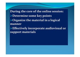 During the core of the online session:During the core of the online session:
Determine some key pointsDetermine some key pointsDetermine some key pointsDetermine some key points
Organize the material in a logical Organize the material in a logical 
mannermanner
Effectively incorporate audiovisual or Effectively incorporate audiovisual or Effectively incorporate audiovisual or Effectively incorporate audiovisual or 
support materialssupport materials
 