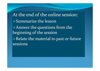 At the end of the online session:
h lSummarize the lesson
Answer the questions from the Answer the questions from the 
beginning of the session
Relate the material to past or future 
sessionssessions
 