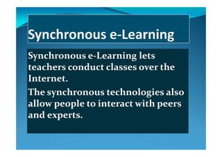 Synchronous e‐Learning lets y g
teachers conduct classes over the 
Internet  Internet. 
The synchronous technologies also y g
allow people to interact with peers 
and expertsand experts.
 