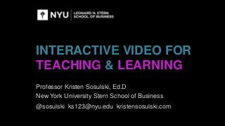 INTERACTIVE VIDEO FOR
TEACHING & LEARNING
Professor Kristen Sosulski, Ed.D
New York University Stern School of Business
@sosulski ks123@nyu.edu kristensosulski.com
 
