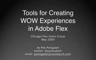 Tools for Creating
WOW Experiences
  in Adobe Flex
    Chicago Flex Users Group
           May 2009

          by Pek Pongpaet
        twitter: @wushudork
 email: ppongpaet@roundarch.com
 