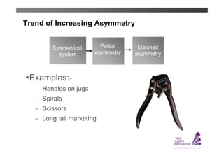 Trend of Increasing Asymmetry


        Symmetrical      Partial    Matched
          system       asymmetry   asymmetry



 Examples:-
   ̶ Handles on jugs
   ̶ Spirals
   ̶ Scissors
   ̶ Long tail marketing
 