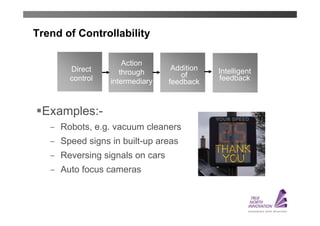 Trend of Controllability

                      Action
       Direct                      Addition   Intelligent
                     through         of
       control    intermediary    feedback    feedback



 Examples:-
    ̶ Robots, e.g. vacuum cleaners
    ̶ Speed signs in built-up areas
    ̶ Reversing signals on cars
    ̶ Auto focus cameras
 