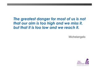 The greatest danger for most of us is not
that our aim is too high and we miss it,
but that it is too low and we reach it.

                               Michelangelo
 