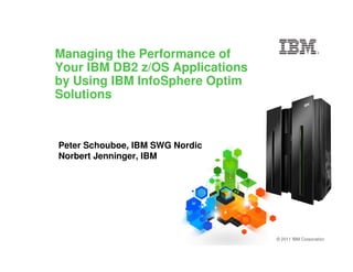 Managing the Performance of
Your IBM DB2 z/OS Applications
by Using IBM InfoSphere Optim
Solutions



Peter Schouboe, IBM SWG Nordic
Norbert Jenninger, IBM




                                 © 2011 IBM Corporation
 