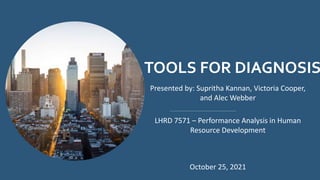 TOOLS FOR DIAGNOSIS
Presented by: Supritha Kannan, Victoria Cooper,
and Alec Webber
LHRD 7571 – Performance Analysis in Human
Resource Development
October 25, 2021
 