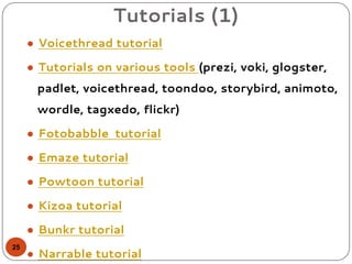 Tutorials (1)
● Voicethread tutorial
● Tutorials on various tools (prezi, voki, glogster,
padlet, voicethread, toondoo, storybird, animoto,
wordle, tagxedo, flickr)
● Fotobabble tutorial
● Emaze tutorial
● Powtoon tutorial
● Kizoa tutorial
● Bunkr tutorial
● Narrable tutorial
25
 