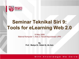 Seminar Teknikal Siri 9:
Tools for eLearning Web 2.0
10 Mac 2008
Makmal Komputer 1, Aras 2, Fakulti Kejuruteraan UPM
By
Prof. Madya Dr. Sidek Hj. Ab Aziz
 