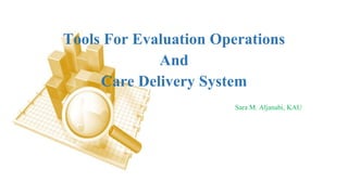 Tools For Evaluation Operations
And
Care Delivery System
Sara M. Aljanabi, KAU
 
