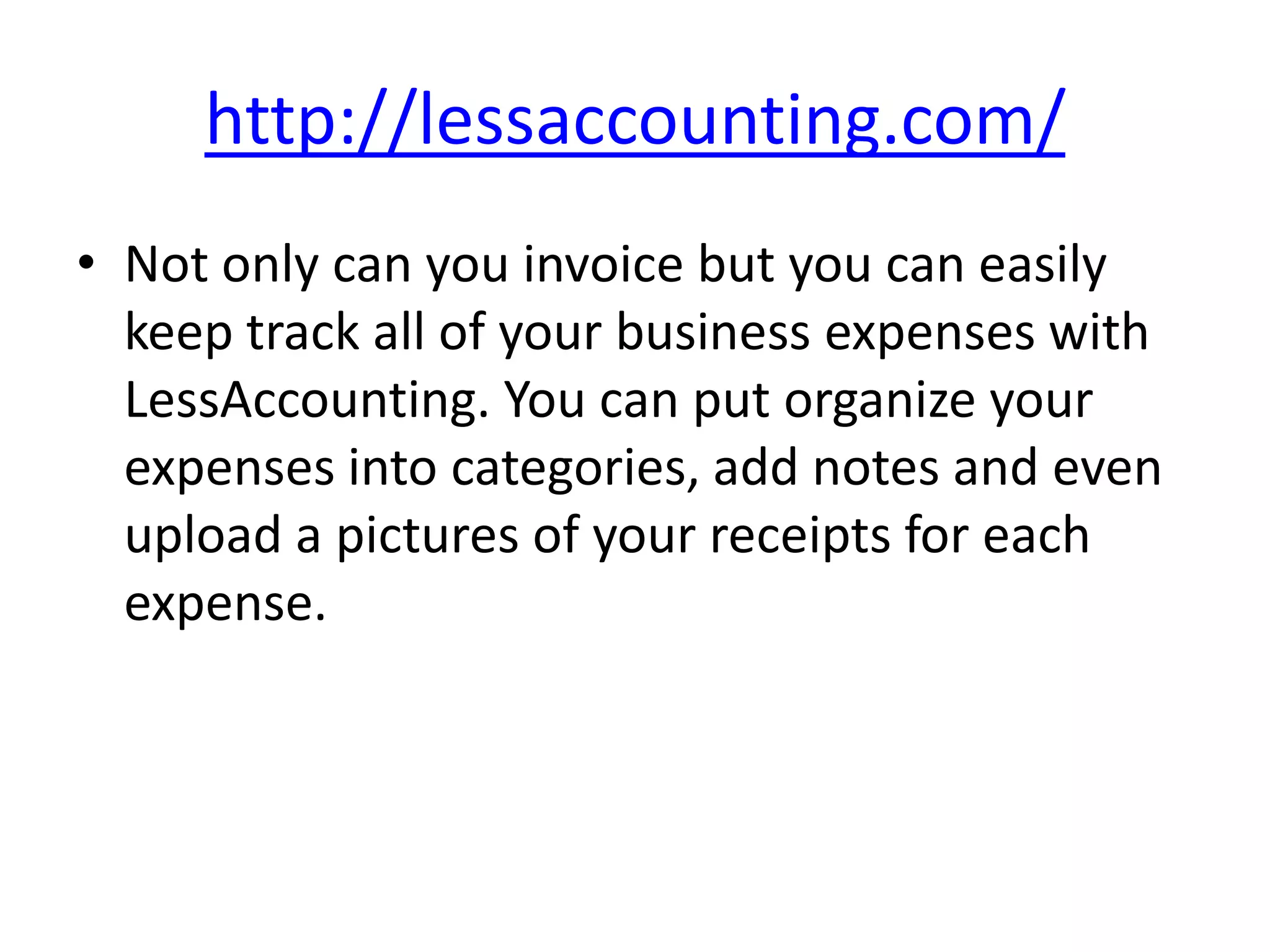 http://lessaccounting.com/
• Not only can you invoice but you can easily
  keep track all of your business expenses with
  LessAccounting. You can put organize your
  expenses into categories, add notes and even
  upload a pictures of your receipts for each
  expense.
 