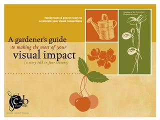 Handy tools & proven ways to
                              accelerate your visual connections




 A gardener’s guide
     to making the most of your
       visual impact(a story told in four seasons)




connect | create | blossom
                                        1 | a gardener’s guide to making the most of your visual impact
 
