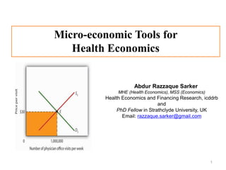 Micro-economic Tools for
Health Economics
Abdur Razzaque Sarker
MHE (Health Economics), MSS (Economics)
Health Economics and Financing Research, icddrb
and
PhD Fellow in Strathclyde University, UK
Email: razzaque.sarker@gmail.com
1
 