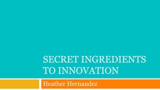 SECRET INGREDIENTS
TO INNOVATION
Heather Hernandez
 