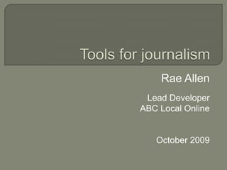 Tools for journalism Rae Allen Lead Developer ABC Local Online October 2009 