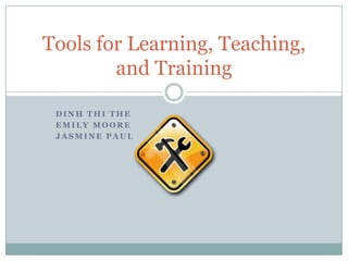 Tools for Learning, Teaching,
        and Training

 DINH THI THE
 EMILY MOORE
 JASMINE PAUL
 