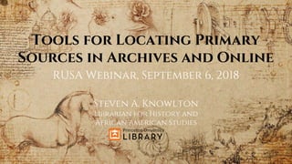 Tools for Locating Primary
Sources in Archives and Online
Steven A. Knowlton
Librarian for History and
African American Studies
RUSA Webinar, September 6, 2018
 