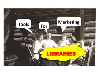 Tools         Marketing
        For




          LIBRARIES
 