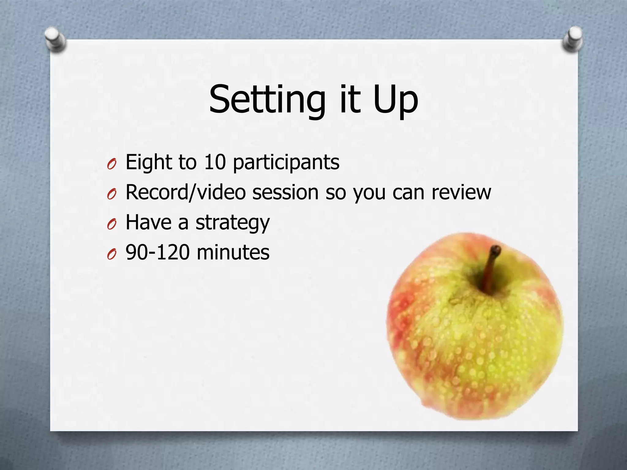 Setting it Up
O Eight to 10 participants
O Record/video session so you can review
O Have a strategy
O 90-120 minutes
 