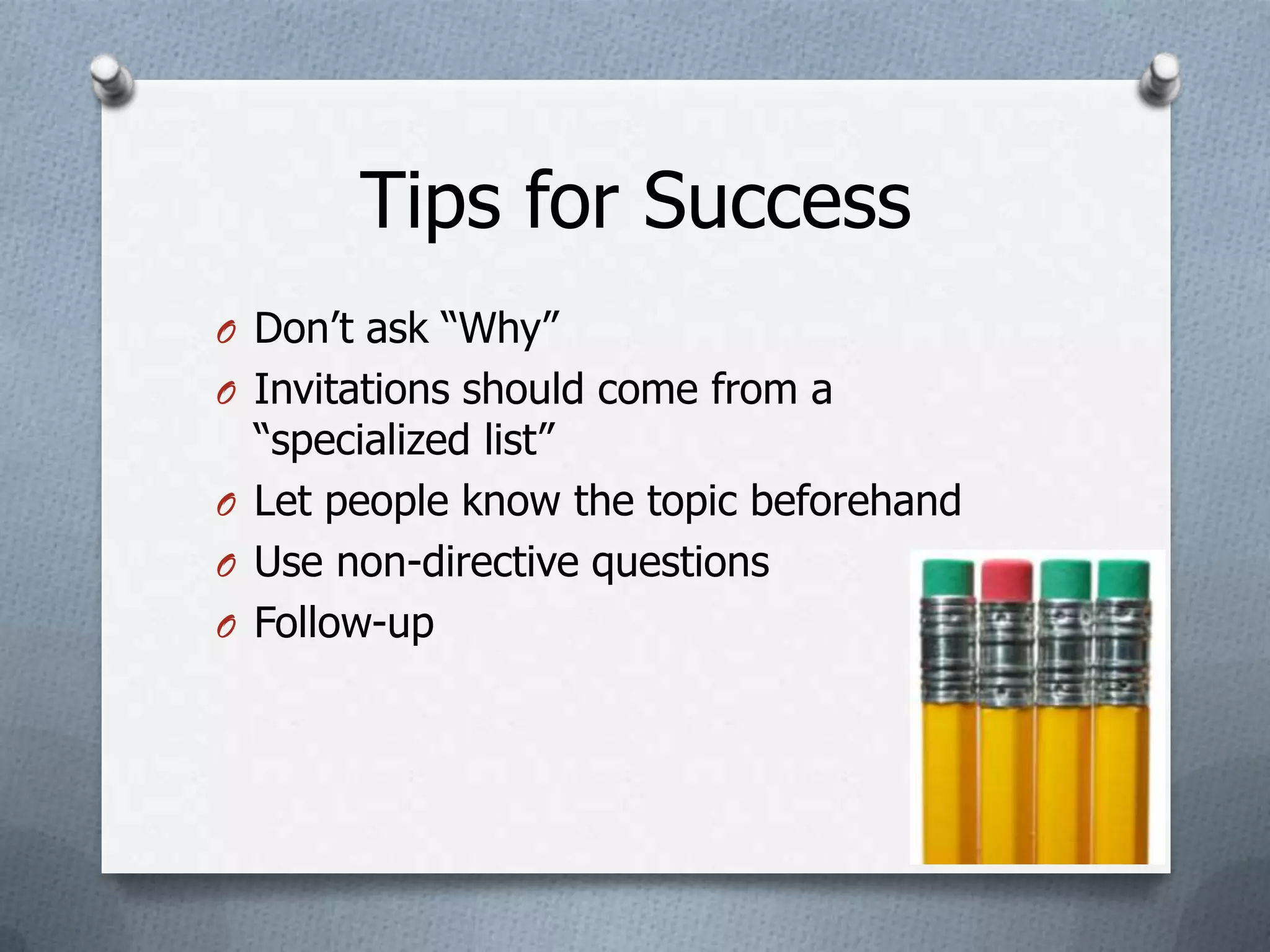 Tips for Success
O Don’t ask “Why”
O Invitations should come from a
  “specialized list”
O Let people know the topic beforehand
O Use non-directive questions
O Follow-up
 
