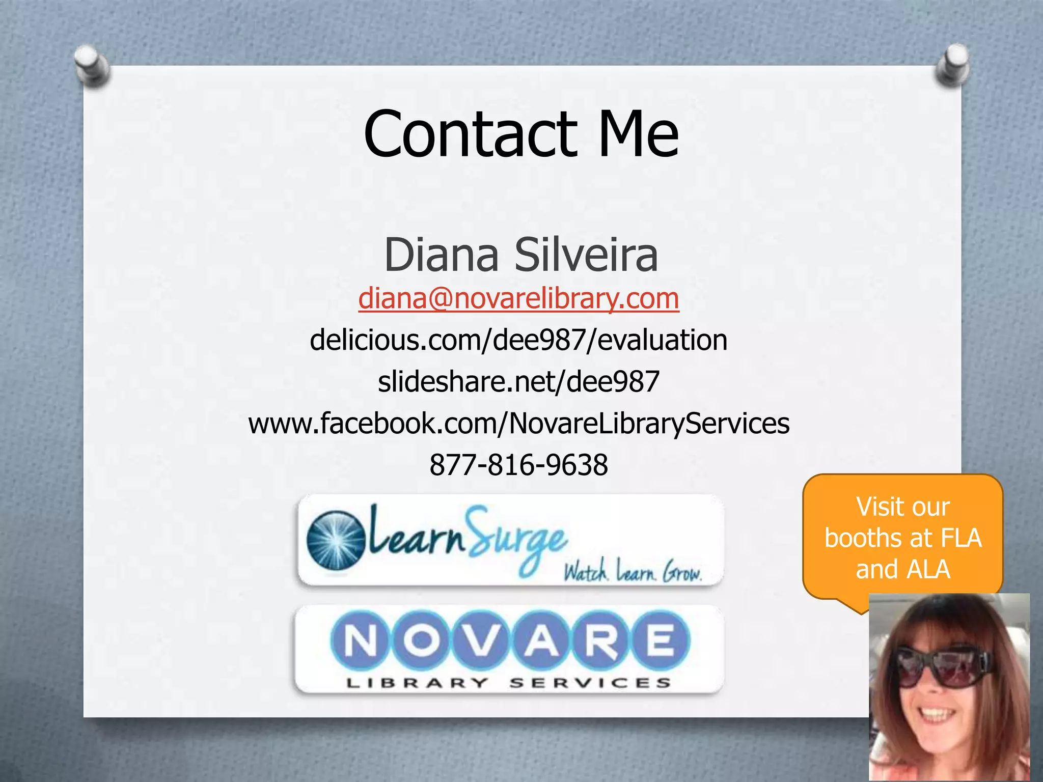 Contact Me
         Diana Silveira
       diana@novarelibrary.com
   delicious.com/dee987/evaluation
         slideshare.net/dee987
www.facebook.com/NovareLibraryServices
              877-816-9638
                                           Visit our
                                         booths at FLA
                                           and ALA
 