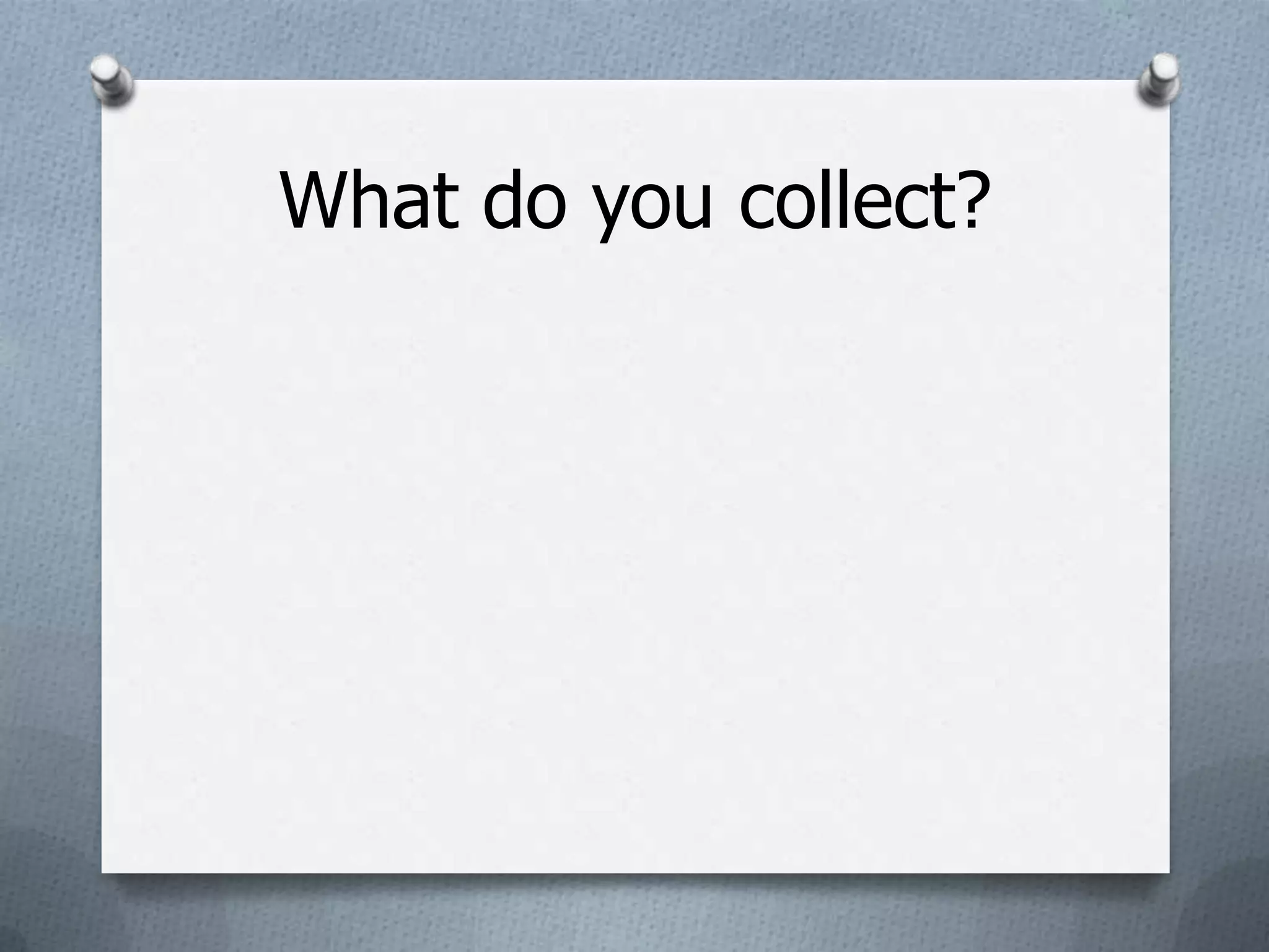 What do you collect?
 