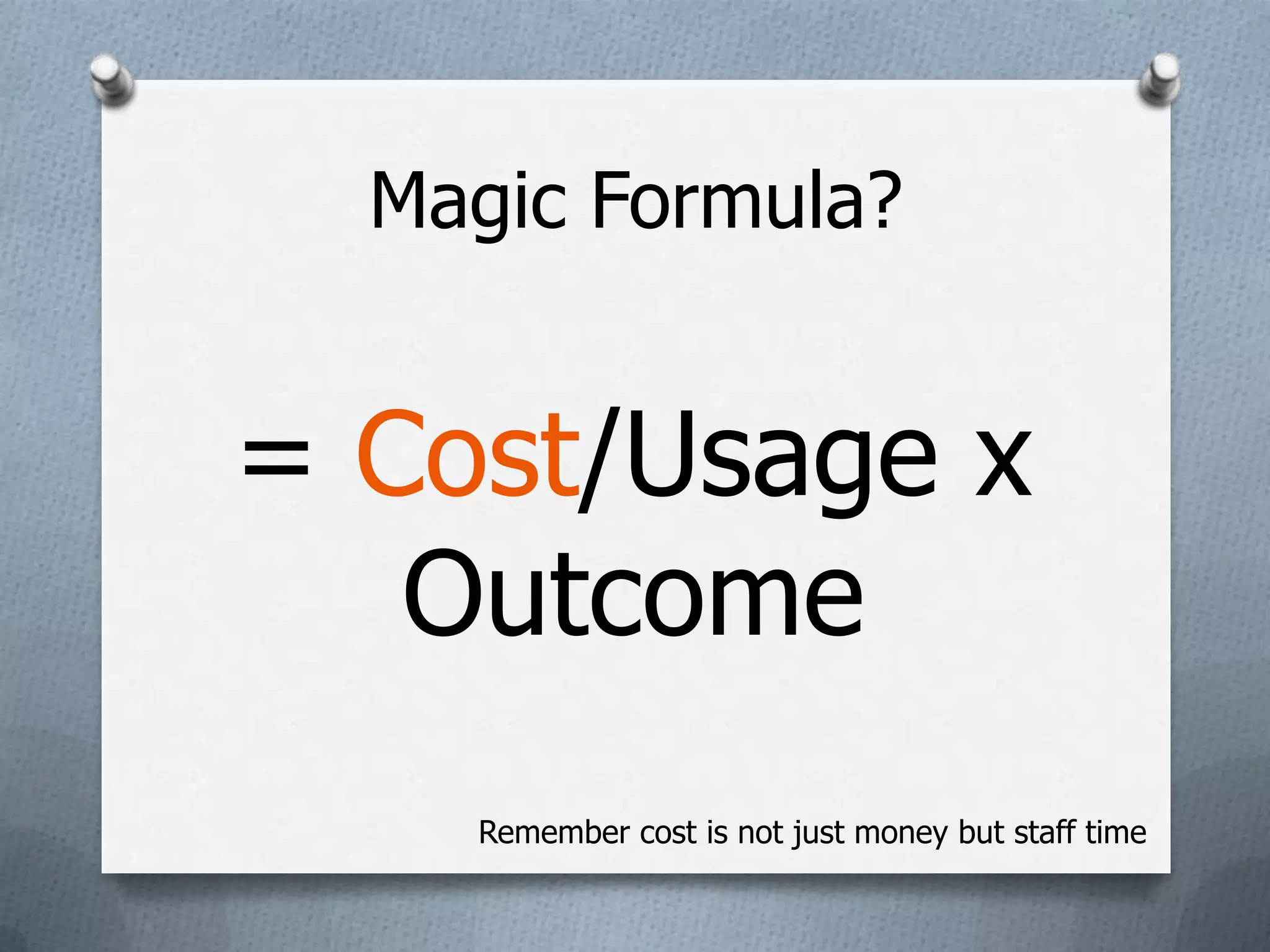 Magic Formula?


= Cost/Usage x
   Outcome
    Remember cost is not just money but staff time
 