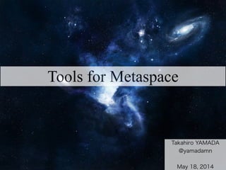 Tools for Metaspace
Takahiro YAMADA
@yamadamn
!
May 18, 2014
 